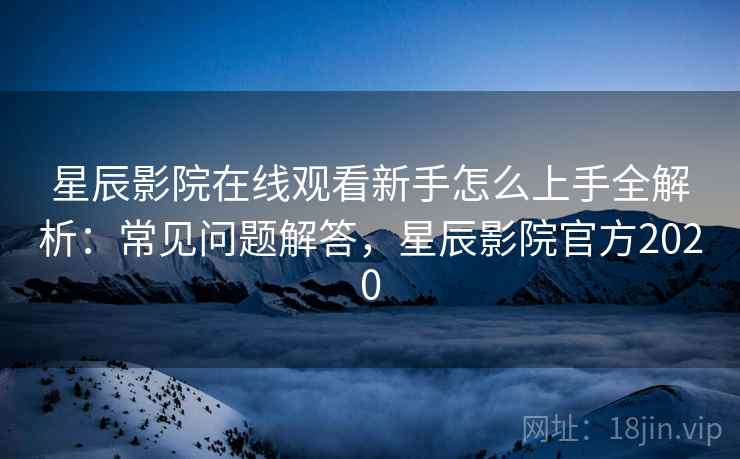 星辰影院在线观看新手怎么上手全解析:常见问题解答,星辰影院官方2020