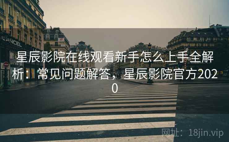 星辰影院在线观看新手怎么上手全解析:常见问题解答,星辰影院官方2020 星辰影院在线观看新手怎么上手全解析:常见问题解答,星辰影院官方2020