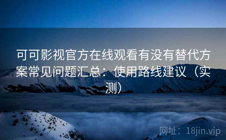 可可影视官方在线观看有没有替代方案常见问题汇总:使用路线建议(实测)