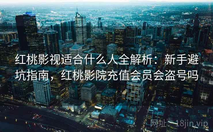 红桃影视适合什么人全解析:新手避坑指南,红桃影院充值会员会盗号吗 红桃影视适合什么人全解析:新手避坑指南,红桃影院充值会员会盗号吗