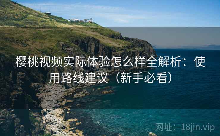 樱桃视频实际体验怎么样全解析:使用路线建议(新手必看) 樱桃视频实际体验怎么样全解析:使用路线建议(新手必看)