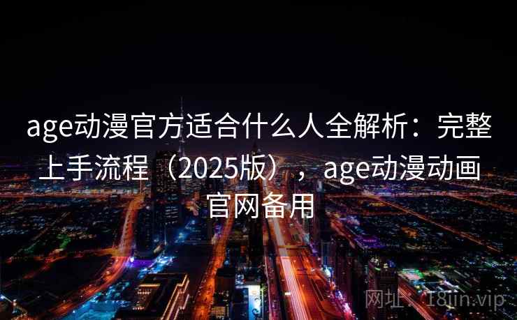 age动漫官方适合什么人全解析：完整上手流程（2025版），age动漫动画官网备用