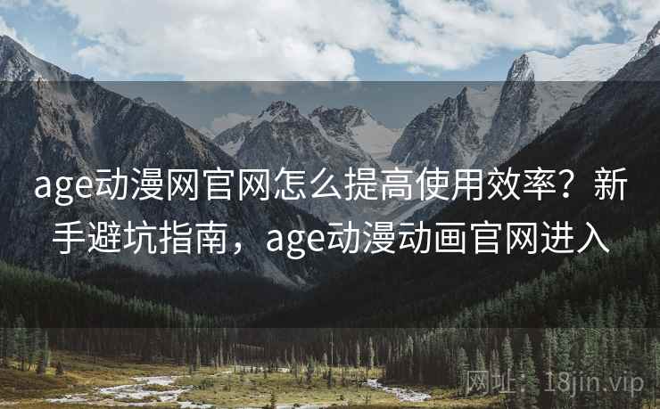 age动漫网官网怎么提高使用效率？新手避坑指南，age动漫动画官网进入