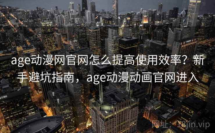 age动漫网官网怎么提高使用效率?新手避坑指南,age动漫动画官网进入 age动漫网官网怎么提高使用效率?新手避坑指南,age动漫动画官网进入