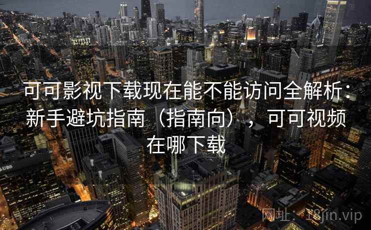 可可影视下载现在能不能访问全解析:新手避坑指南(指南向),可可视频在哪下载 可可影视下载现在能不能访问全解析:新手避坑指南(指南向),可可视频在哪下载