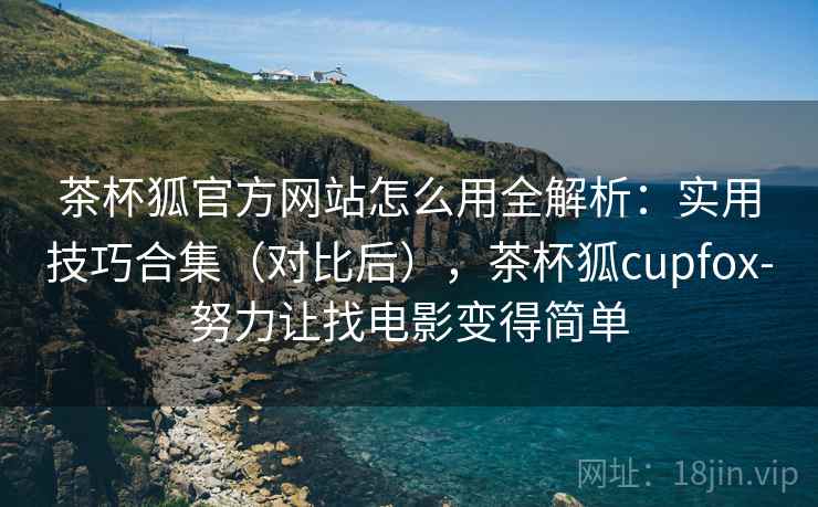 茶杯狐官方网站怎么用全解析：实用技巧合集（对比后），茶杯狐cupfox-努力让找电影变得简单
